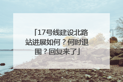 17号线建设北路站进展如何？何时退围？回复来了