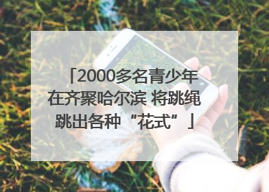 2000多名青少年在齐聚哈尔滨 将跳绳跳出各种“花式”