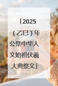 2025（乙巳）年公祭中华人文始祖伏羲大典祭文