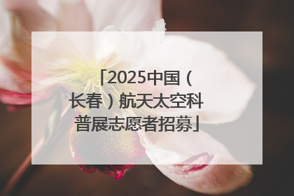 2025中国（长春）航天太空科普展志愿者招募