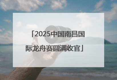 2025中国南昌国际龙舟赛圆满收官