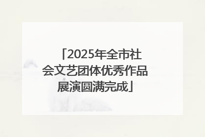 2025年全市社会文艺团体优秀作品展演圆满完成