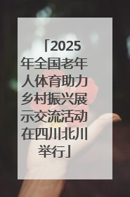 2025年全国老年人体育助力乡村振兴展示交流活动在四川北川举行