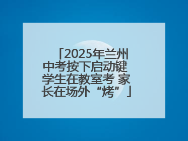 2025年兰州中考按下启动键 学生在教室考 家长在场外“烤”