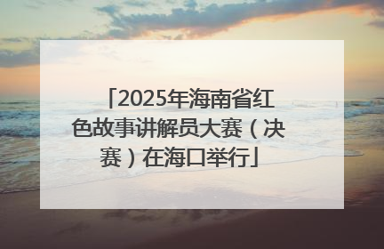 2025年海南省红色故事讲解员大赛（决赛）在海口举行