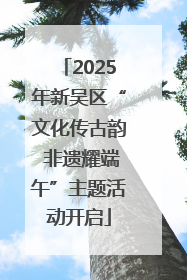 2025年新吴区“文化传古韵 非遗耀端午”主题活动开启