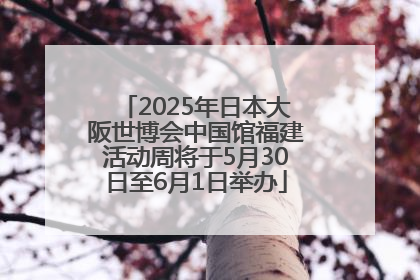 2025年日本大阪世博会中国馆福建活动周将于5月30日至6月1日举办