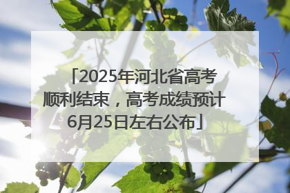 2025年河北省高考顺利结束，高考成绩预计6月25日左右公布
