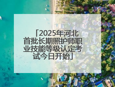 2025年河北首批长期照护师职业技能等级认定考试今日开始