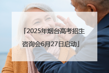 2025年烟台高考招生咨询会6月27日启动