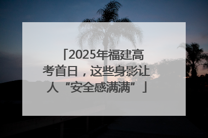2025年福建高考首日，这些身影让人“安全感满满”