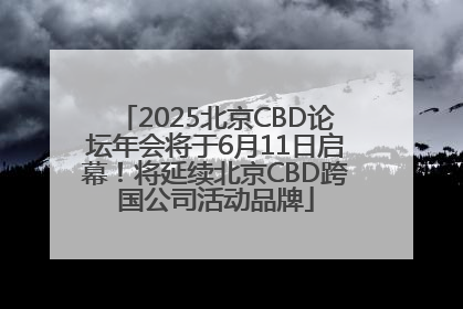 2025北京CBD论坛年会将于6月11日启幕！将延续北京CBD跨国公司活动品牌