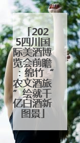 2025四川国际美酒博览会前瞻：绵竹“农文酒旅”绘就千亿白酒新图景