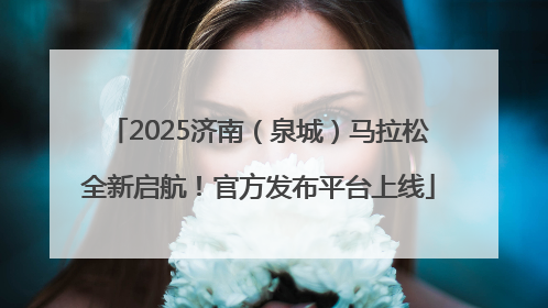 2025济南（泉城）马拉松全新启航！官方发布平台上线