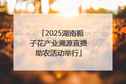 2025湖南栀子花产业溯源直播助农活动举行