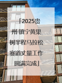 2025贵州·镇宁黄果树半程马拉松赛道丈量工作圆满完成