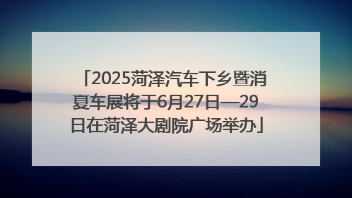 2025菏泽汽车下乡暨消夏车展将于6月27日—29日在菏泽大剧院广场举办