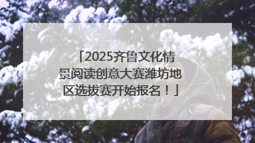 2025齐鲁文化情景阅读创意大赛潍坊地区选拔赛开始报名！