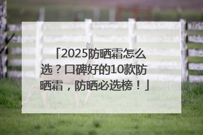 2025防晒霜怎么选？口碑好的10款防晒霜，防晒必选榜！