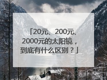 20元、200元、2000元的太阳镜，到底有什么区别？