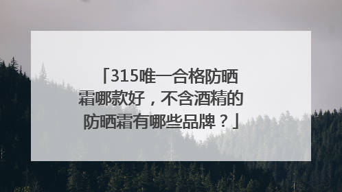 315唯一合格防晒霜哪款好，不含酒精的防晒霜有哪些品牌？