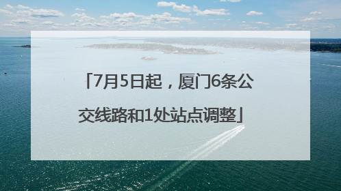7月5日起，厦门6条公交线路和1处站点调整