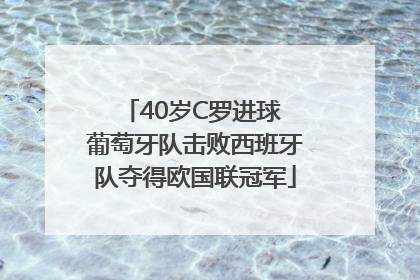 40岁C罗进球 葡萄牙队击败西班牙队夺得欧国联冠军