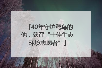 40年守护鹭鸟的他，获评“十佳生态环境志愿者”