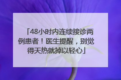 48小时内连续接诊两例患者！医生提醒，别觉得天热就掉以轻心
