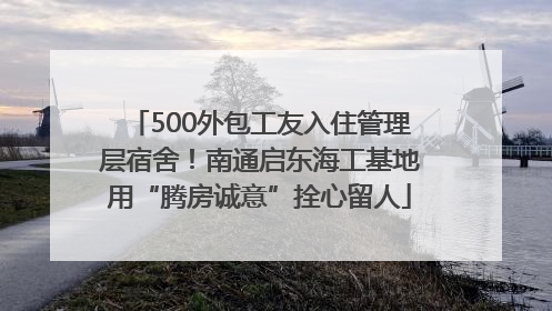 500外包工友入住管理层宿舍！南通启东海工基地用“腾房诚意”拴心留人