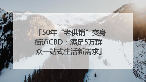50年“老供销”变身街道CBD:满足5万群众一站式生活新需求
