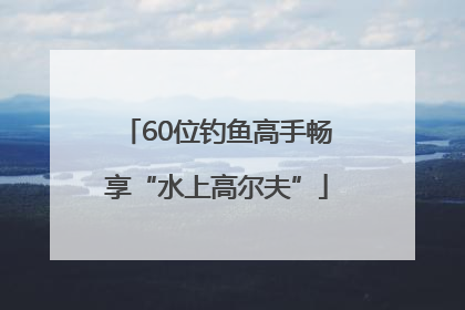 60位钓鱼高手畅享“水上高尔夫”