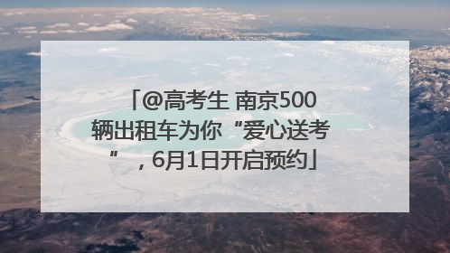 @高考生 南京500辆出租车为你“爱心送考”，6月1日开启预约