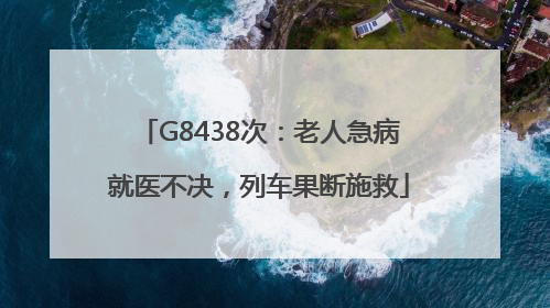 G8438次：老人急病就医不决，列车果断施救