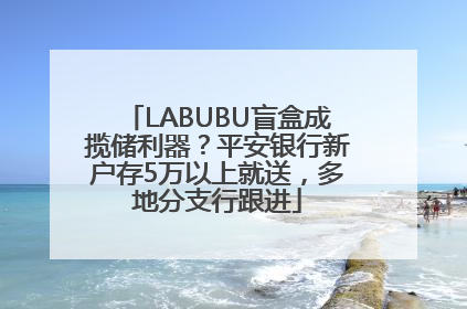 LABUBU盲盒成揽储利器？平安银行新户存5万以上就送，多地分支行跟进