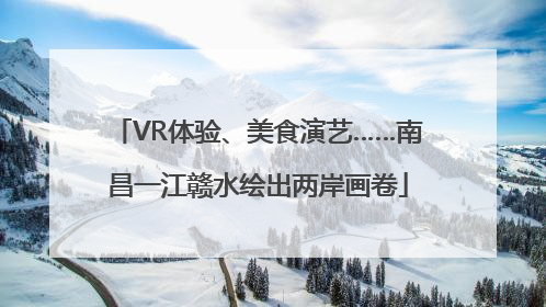 VR体验、美食演艺……南昌一江赣水绘出两岸画卷