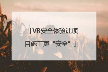 VR安全体验让项目施工更“安全”